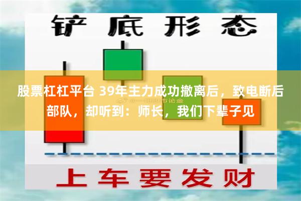 股票杠杠平台 39年主力成功撤离后，致电断后部队，却听到：师长，我们下辈子见