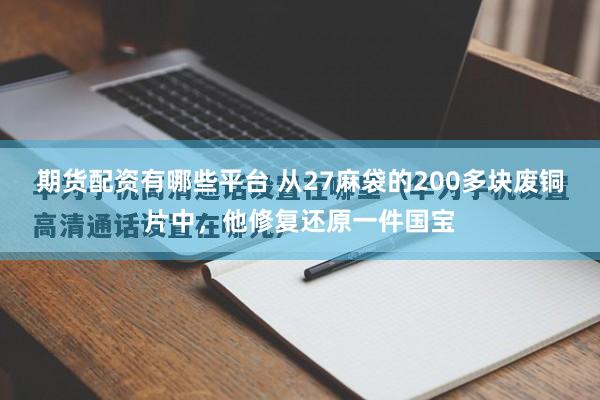 期货配资有哪些平台 从27麻袋的200多块废铜片中，他修复还原一件国宝