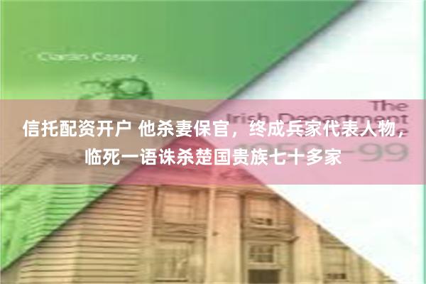 信托配资开户 他杀妻保官，终成兵家代表人物，临死一语诛杀楚国贵族七十多家