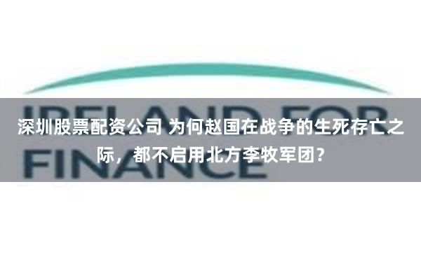 深圳股票配资公司 为何赵国在战争的生死存亡之际，都不启用北方李牧军团？