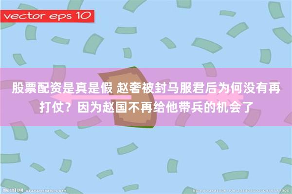 股票配资是真是假 赵奢被封马服君后为何没有再打仗？因为赵国不再给他带兵的机会了