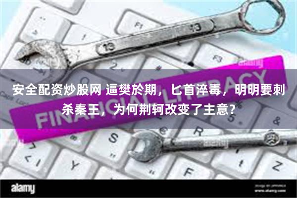 安全配资炒股网 逼樊於期，匕首淬毒，明明要刺杀秦王，为何荆轲改变了主意？