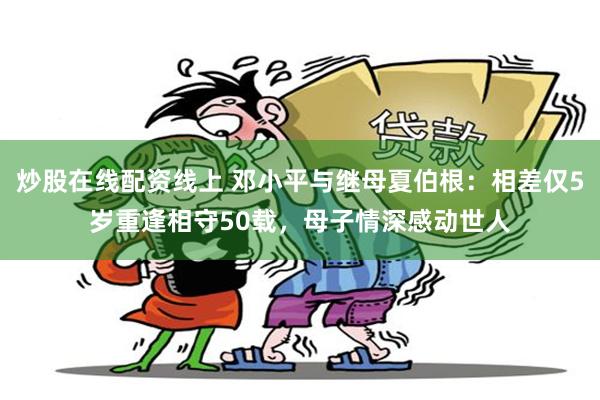 炒股在线配资线上 邓小平与继母夏伯根：相差仅5岁重逢相守50载，母子情深感动世人