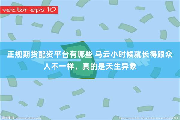 正规期货配资平台有哪些 马云小时候就长得跟众人不一样，真的是天生异象