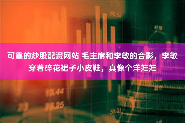 可靠的炒股配资网站 毛主席和李敏的合影，李敏穿着碎花裙子小皮鞋，真像个洋娃娃