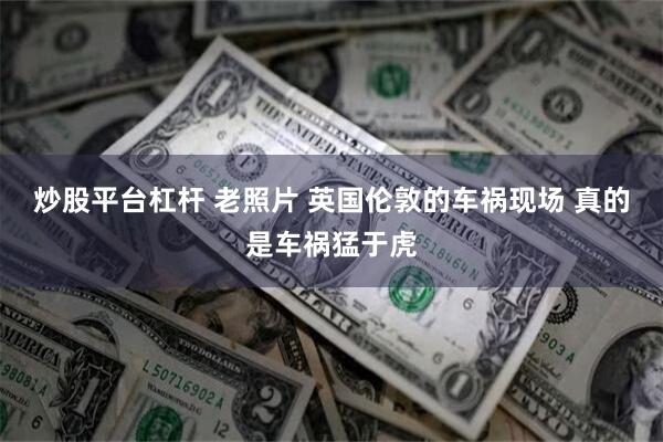 炒股平台杠杆 老照片 英国伦敦的车祸现场 真的是车祸猛于虎