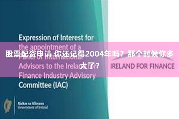 股票配资申请 你还记得2004年吗？那个时候你多大了？