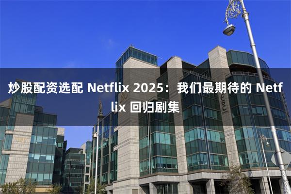 炒股配资选配 Netflix 2025：我们最期待的 Netflix 回归剧集