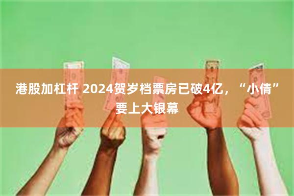 港股加杠杆 2024贺岁档票房已破4亿，“小倩”要上大银幕