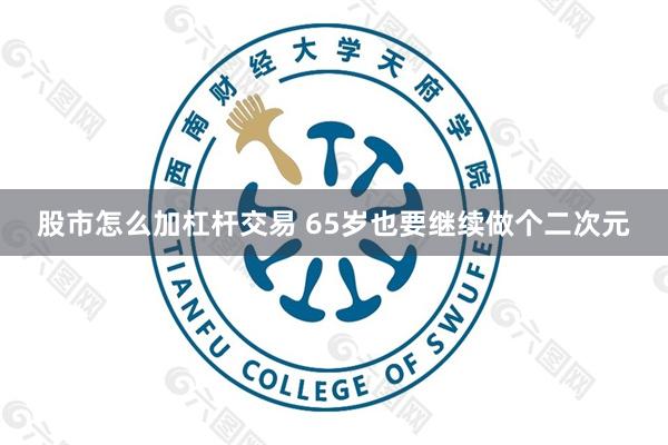 股市怎么加杠杆交易 65岁也要继续做个二次元