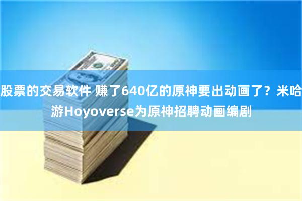 股票的交易软件 赚了640亿的原神要出动画了？米哈游Hoyoverse为原神招聘动画编剧