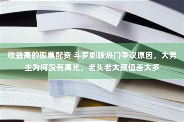 收益高的股票配资 斗罗剧版热门争议原因，大男主为何没有高光，老头老太颜值差太多