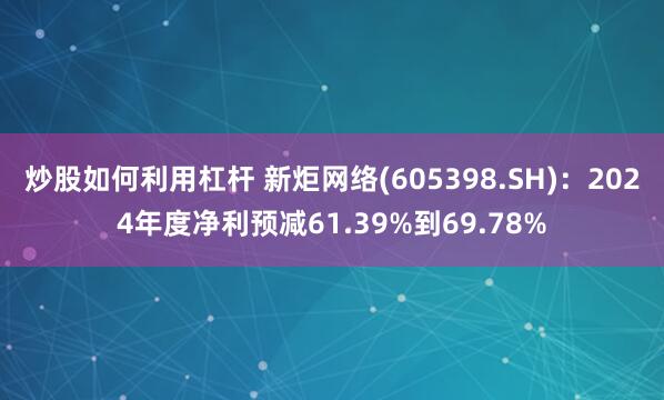 炒股如何利用杠杆 新炬网络(605398.SH)：2024年度净利预减61.39%到69.78%