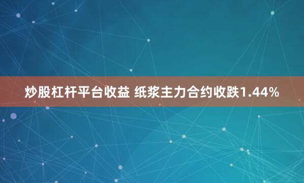 炒股杠杆平台收益 纸浆主力合约收跌1.44%