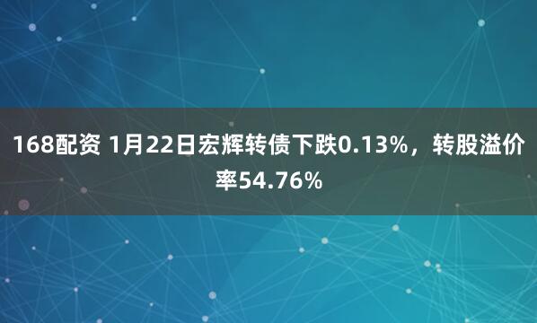 168配资 1月22日宏辉转债下跌0.13%，转股溢价率54.76%