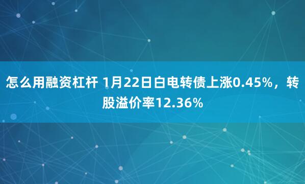 怎么用融资杠杆 1月22日白电转债上涨0.45%，转股溢价率12.36%