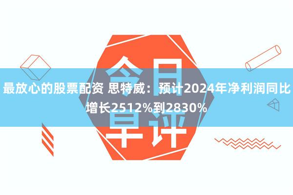 最放心的股票配资 思特威：预计2024年净利润同比增长2512%到2830%