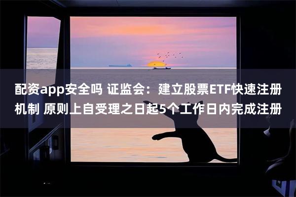 配资app安全吗 证监会：建立股票ETF快速注册机制 原则上自受理之日起5个工作日内完成注册