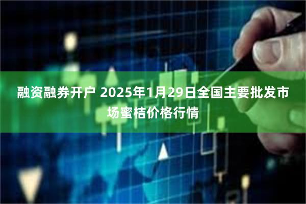 融资融券开户 2025年1月29日全国主要批发市场蜜桔价格行情