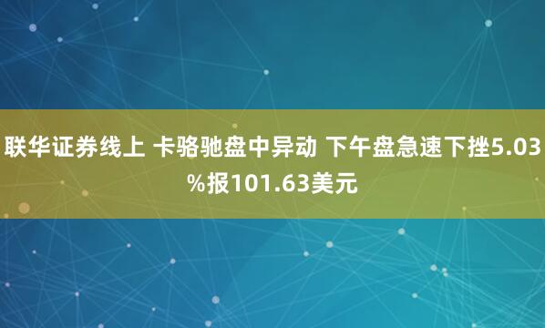 联华证券线上 卡骆驰盘中异动 下午盘急速下挫5.03%报101.63美元