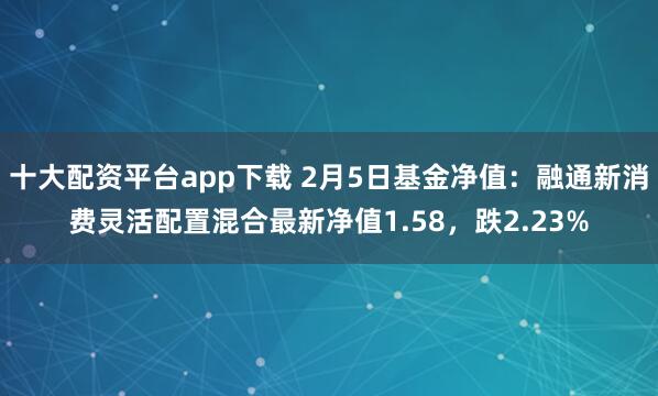 十大配资平台app下载 2月5日基金净值：融通新消费灵活配置混合最新净值1.58，跌2.23%