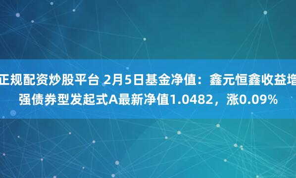 正规配资炒股平台 2月5日基金净值：鑫元恒鑫收益增强债券型发起式A最新净值1.0482，涨0.09%