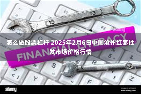 怎么做股票杠杆 2025年2月6日中国沧州红枣批发市场价格行情