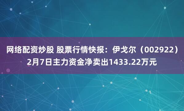 网络配资炒股 股票行情快报：伊戈尔（002922）2月7日主力资金净卖出1433.22万元