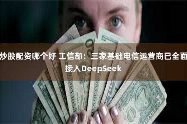 炒股配资哪个好 工信部：三家基础电信运营商已全面接入DeepSeek