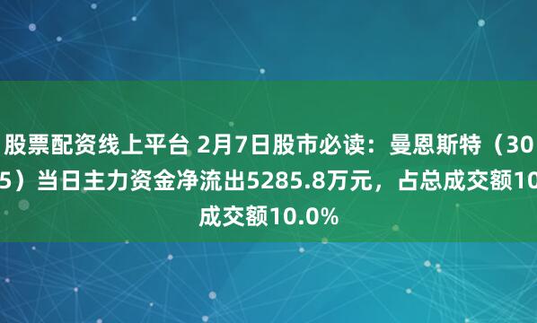 股票配资线上平台 2月7日股市必读：曼恩斯特（301325）当日主力资金净流出5285.8万元，占总成交额10.0%