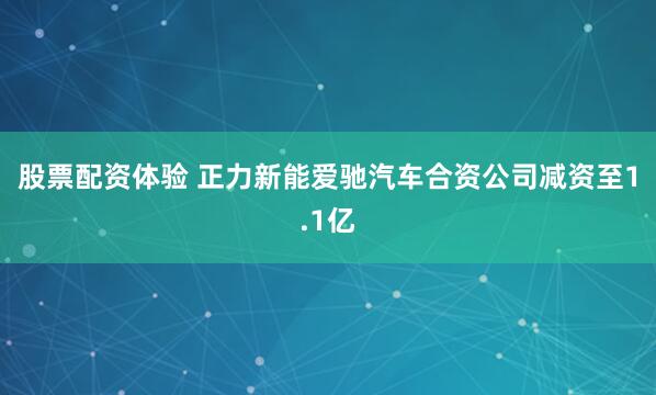 股票配资体验 正力新能爱驰汽车合资公司减资至1.1亿