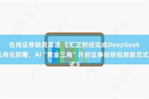 在线证劵融资渠道 《汇正财经完成DeepSeek私有化部署，AI“黄金三角”开启证券投研投顾新范式》