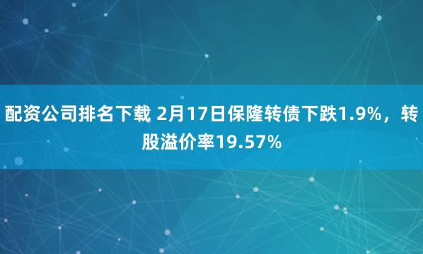 配资公司排名下载 2月17日保隆转债下跌1.9%，转股溢价率19.57%