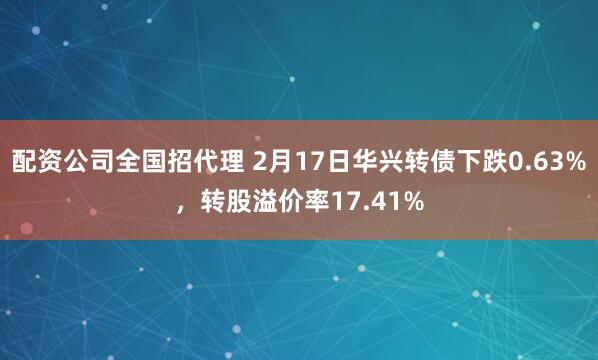 配资公司全国招代理 2月17日华兴转债下跌0.63%，转股溢价率17.41%