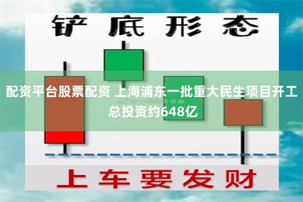 配资平台股票配资 上海浦东一批重大民生项目开工 总投资约648亿