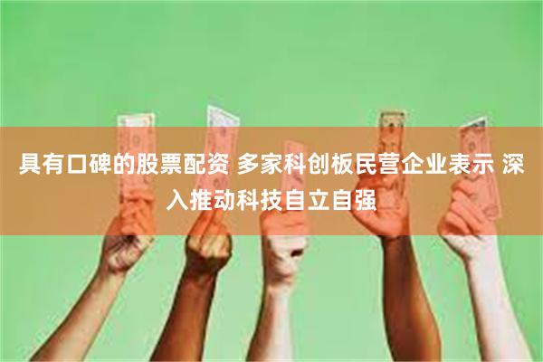 具有口碑的股票配资 多家科创板民营企业表示 深入推动科技自立自强