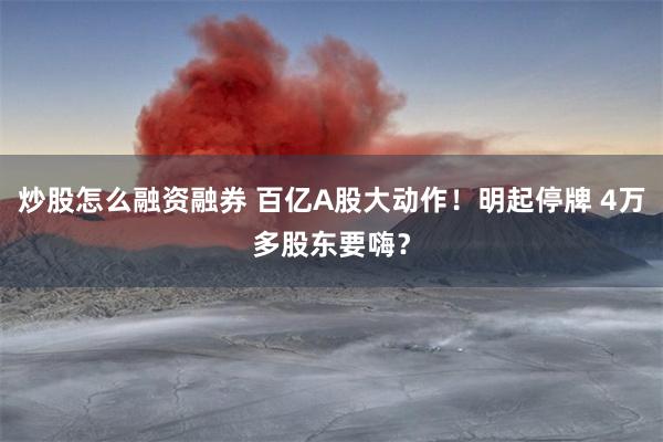 炒股怎么融资融券 百亿A股大动作！明起停牌 4万多股东要嗨？