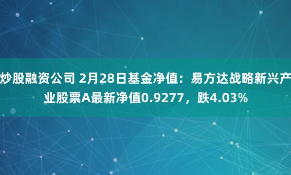 炒股融资公司 2月28日基金净值：易方达战略新兴产业股票A最新净值0.9277，跌4.03%