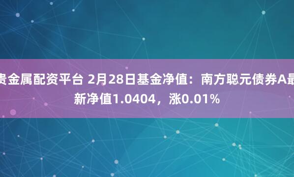 贵金属配资平台 2月28日基金净值：南方聪元债券A最新净值1.0404，涨0.01%