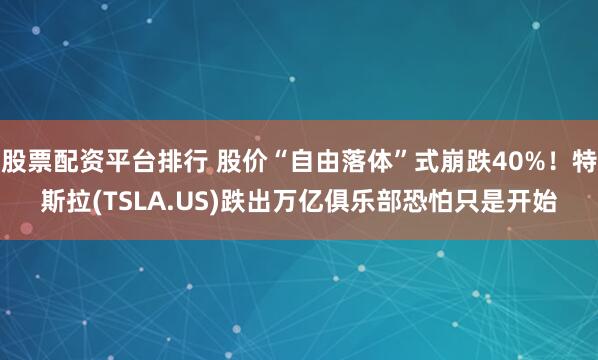 股票配资平台排行 股价“自由落体”式崩跌40%！特斯拉(TSLA.US)跌出万亿俱乐部恐怕只是开始