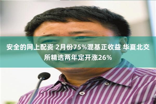 安全的网上配资 2月份75%混基正收益 华夏北交所精选两年定开涨26%