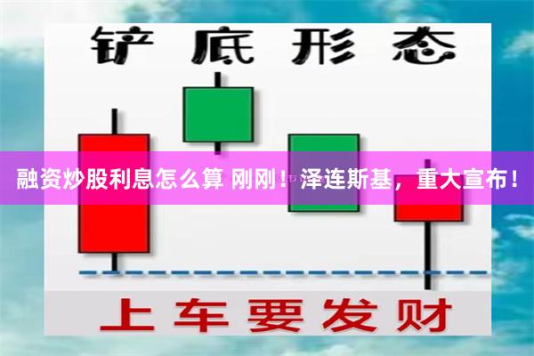 融资炒股利息怎么算 刚刚！泽连斯基，重大宣布！