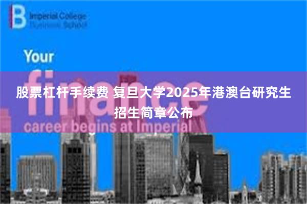 股票杠杆手续费 复旦大学2025年港澳台研究生招生简章公布