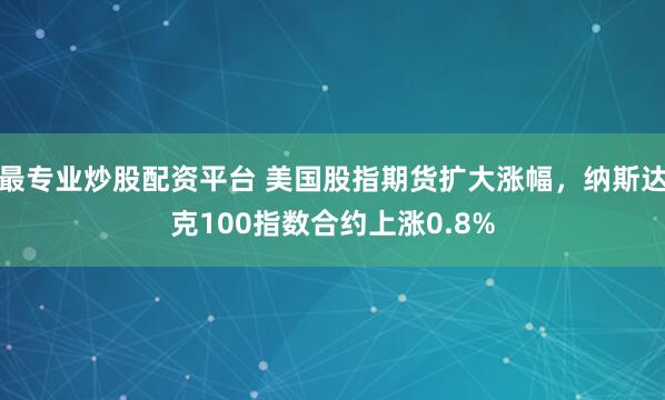 最专业炒股配资平台 美国股指期货扩大涨幅，纳斯达克100指数合约上涨0.8%