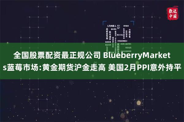 全国股票配资最正规公司 BlueberryMarkets蓝莓市场:黄金期货沪金走高 美国2月PPI意外持平