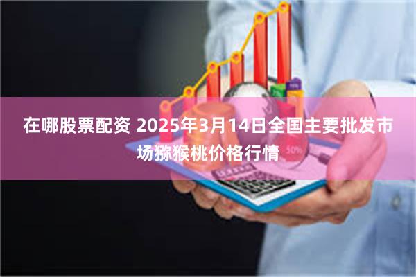 在哪股票配资 2025年3月14日全国主要批发市场猕猴桃价格行情