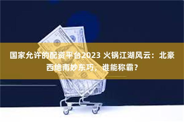 国家允许的配资平台2023 火锅江湖风云：北豪西绝南妙东巧，谁能称霸？